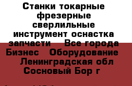 Станки токарные фрезерные сверлильные инструмент оснастка запчасти. - Все города Бизнес » Оборудование   . Ленинградская обл.,Сосновый Бор г.